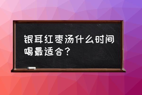 红枣银耳莲子汤的禁忌 银耳红枣汤什么时间喝最适合？