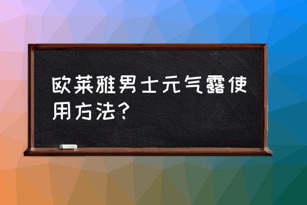 欧莱雅男士护肤品使用步骤 欧莱雅男士元气露使用方法？