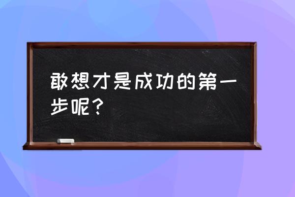 敢想敢干 才能成功 敢想才是成功的第一步呢？