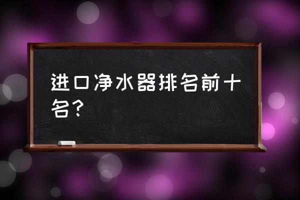 益之源净水器是世界第一吗 进口净水器排名前十名？