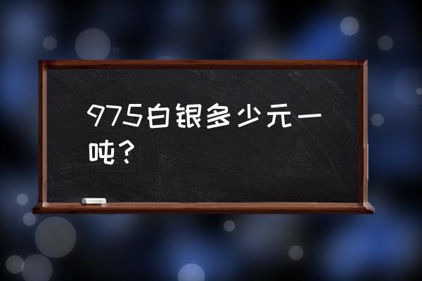 纯白银多少钱 975白银多少元一吨？