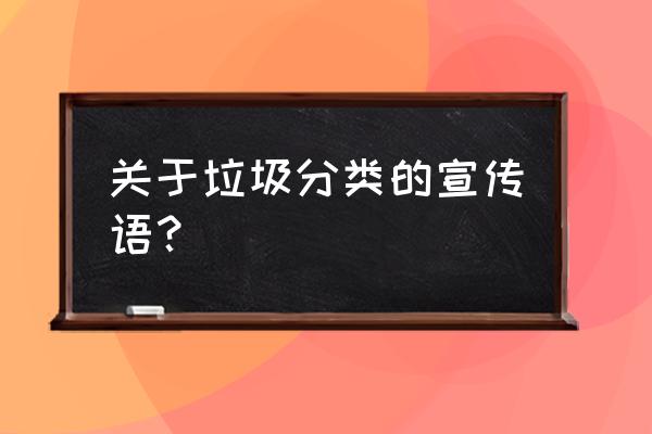 倡导垃圾分类的宣传语 关于垃圾分类的宣传语？