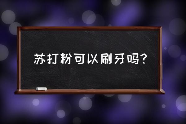 苏打粉的作用刷牙 苏打粉可以刷牙吗？