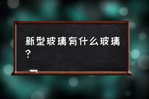 新型玻璃介绍了几种玻璃 新型玻璃有什么玻璃？