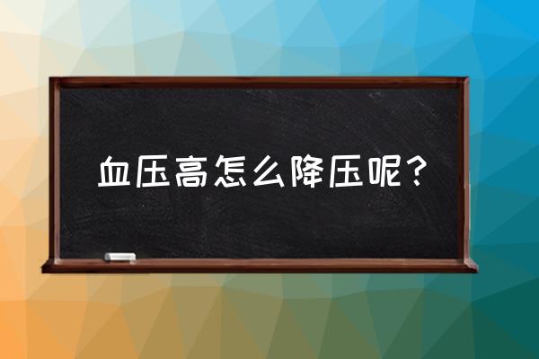 怎样降低高血压控制高血压 血压高怎么降压呢？