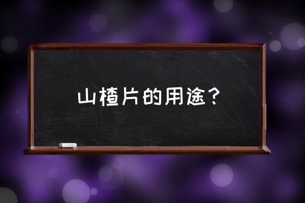 山楂片功能与功效与作用 山楂片的用途？