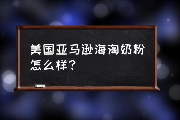 亚马逊海外购奶粉 美国亚马逊海淘奶粉怎么样？