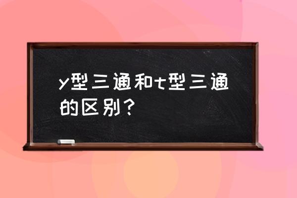 y型三通和t型三通的区别 y型三通和t型三通的区别？