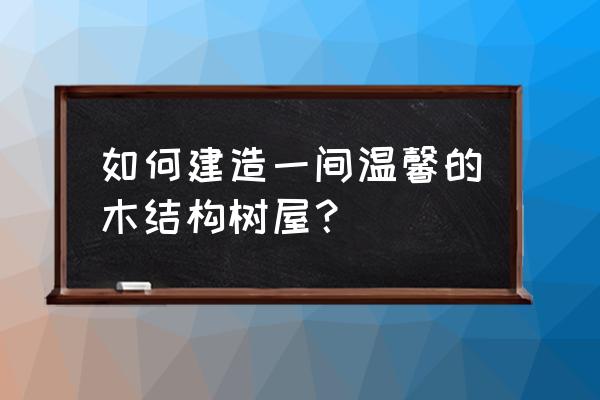 简易木屋建造 如何建造一间温馨的木结构树屋？