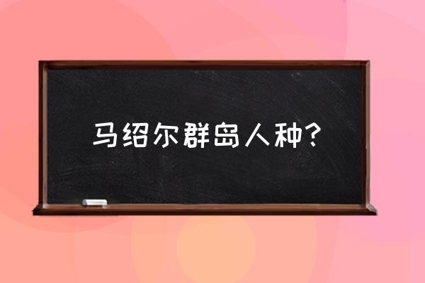 密克罗尼西亚人种 马绍尔群岛人种？