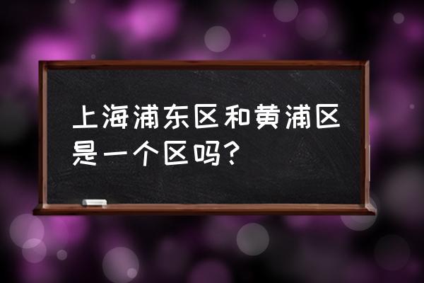 上海浦东区和黄浦区 上海浦东区和黄浦区是一个区吗？