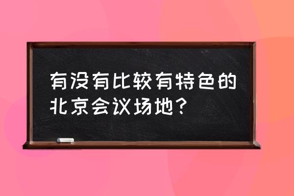 北京会议中心特色 有没有比较有特色的北京会议场地？