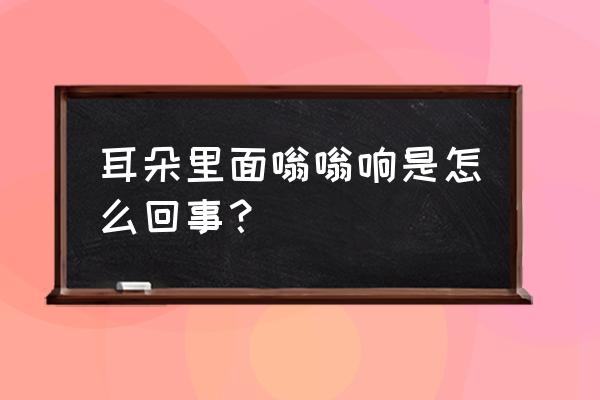 耳朵一阵一阵嗡嗡响 耳朵里面嗡嗡响是怎么回事？