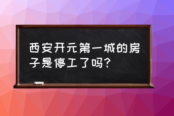 开元第一城的最新情况 西安开元第一城的房子是停工了吗？