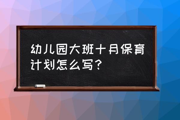 大班保育保健工作计划 幼儿园大班十月保育计划怎么写？