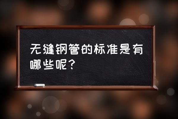 无缝钢管的标准有哪些 无缝钢管的标准是有哪些呢？