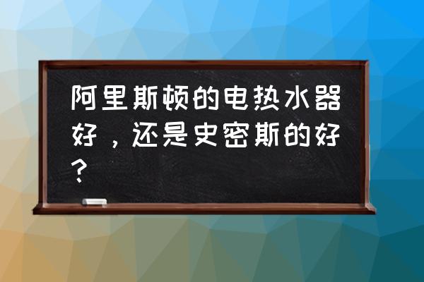 阿里斯顿和史密斯哪个好 阿里斯顿的电热水器好，还是史密斯的好？