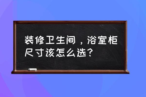 浴室柜尺寸选择 装修卫生间，浴室柜尺寸该怎么选？