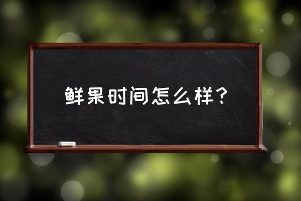 鲜果时间一年营业额 鲜果时间怎么样？