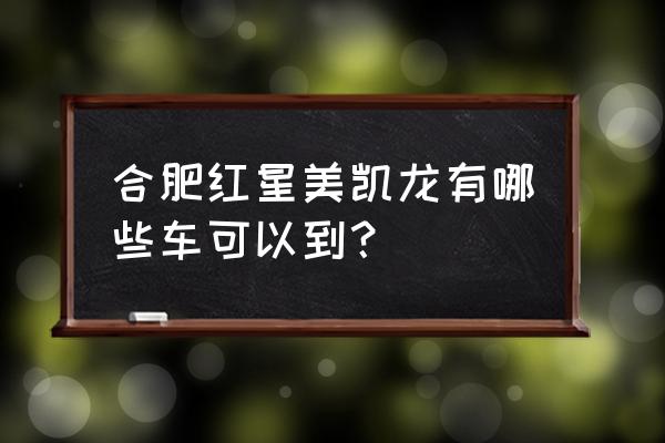 红星美凯龙车 合肥红星美凯龙有哪些车可以到？