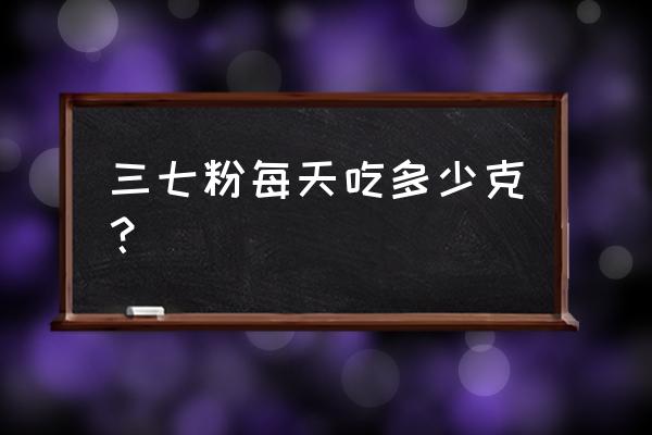 三七粉每天吃几克最佳 三七粉每天吃多少克？