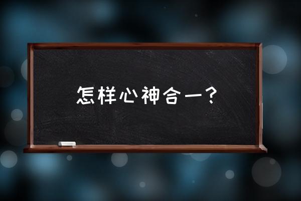 如何做到心神合一 怎样心神合一？