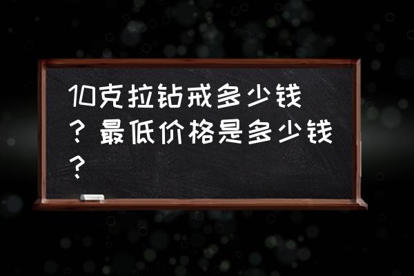 十克拉钻戒多少钱2020 10克拉钻戒多少钱？最低价格是多少钱？