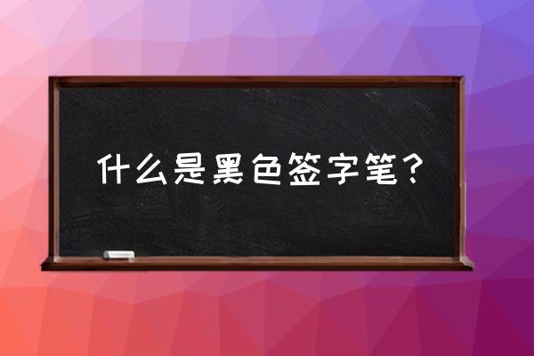 黑色签字笔包括 什么是黑色签字笔？