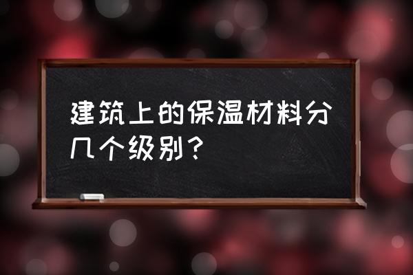 建筑保温材料等级 建筑上的保温材料分几个级别？