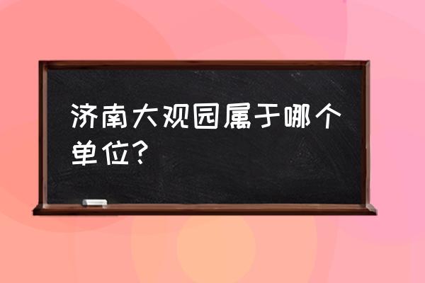 济南大观园简介 济南大观园属于哪个单位？