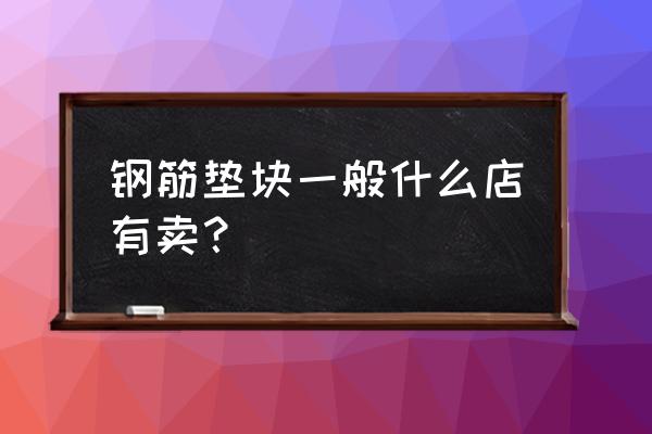 水泥垫块哪有 钢筋垫块一般什么店有卖？