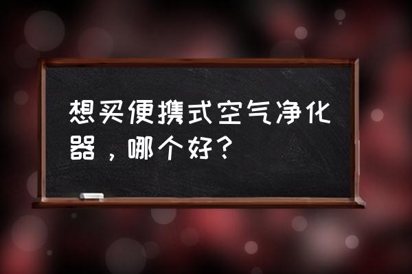 个人便携式空气净化器 想买便携式空气净化器，哪个好？