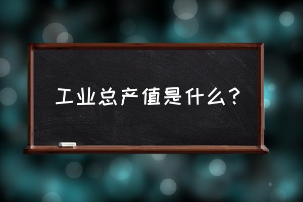 工业总产值是指什么 工业总产值是什么？