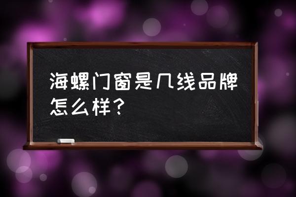 海螺门窗的产地在哪里 海螺门窗是几线品牌怎么样？