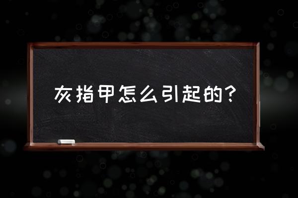 得灰指甲的原因 灰指甲怎么引起的？