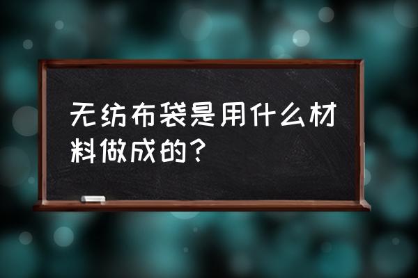 无纺布手提袋原料 无纺布袋是用什么材料做成的？