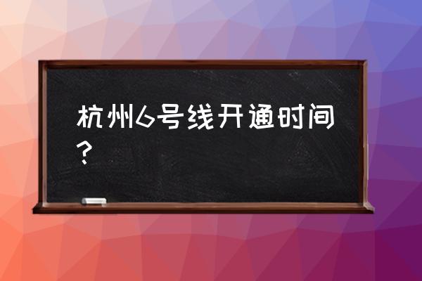 杭州地铁2020开通线路 杭州6号线开通时间？