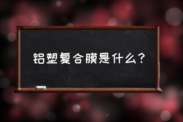 铝铝包装和铝塑包装 铝塑复合膜是什么？