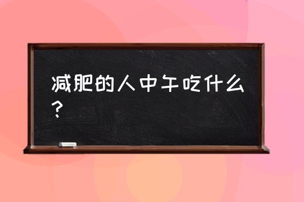 减肥的人午餐吃什么 减肥的人中午吃什么？