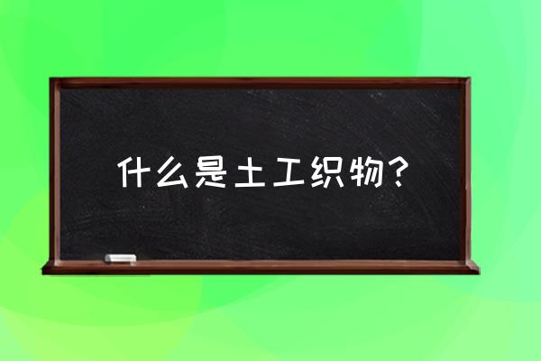 土工织物系列 什么是土工织物？