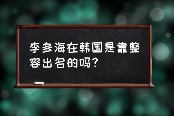 李多海整容前样子 李多海在韩国是靠整容出名的吗？