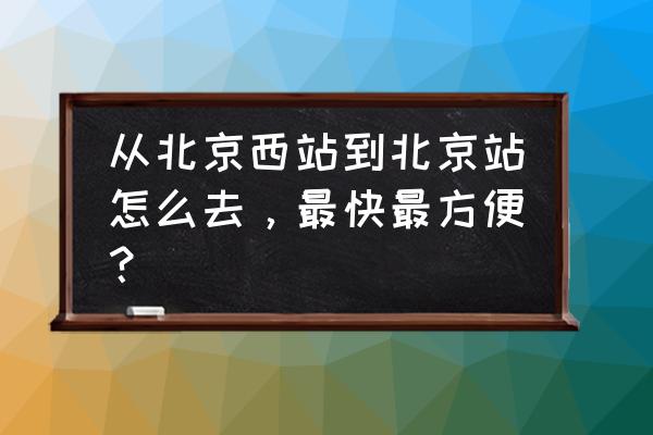 如何从北京西站到北京站 从北京西站到北京站怎么去，最快最方便？