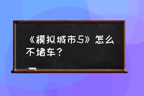 模拟城市5不堵车道路规划 《模拟城市5》怎么不堵车？