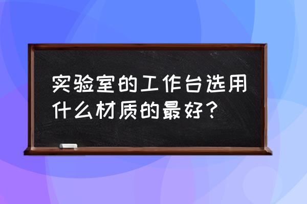 实验室操作台标准 实验室的工作台选用什么材质的最好？