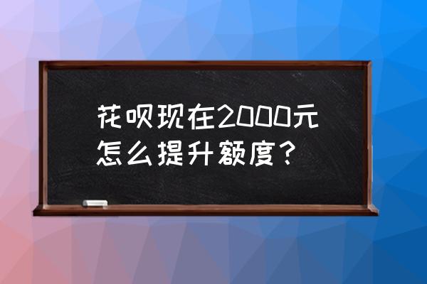 花呗2000额度怎么提升 花呗现在2000元怎么提升额度？