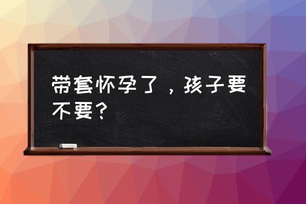 天赐我宝作品集 带套怀孕了，孩子要不要？