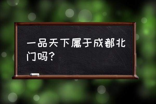 成都一品天下好玩吗 一品天下属于成都北门吗？