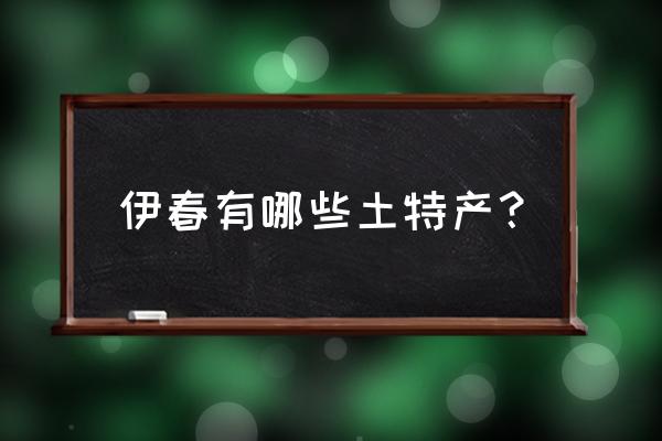 伊春土特产有哪些 伊春有哪些土特产？