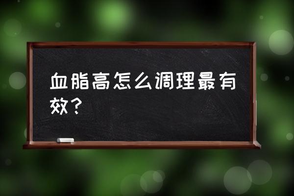 高血脂怎么调理最好 血脂高怎么调理最有效？