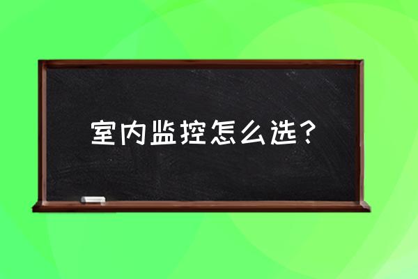 家用监控怎么选 室内监控怎么选？